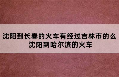 沈阳到长春的火车有经过吉林市的么 沈阳到哈尔滨的火车